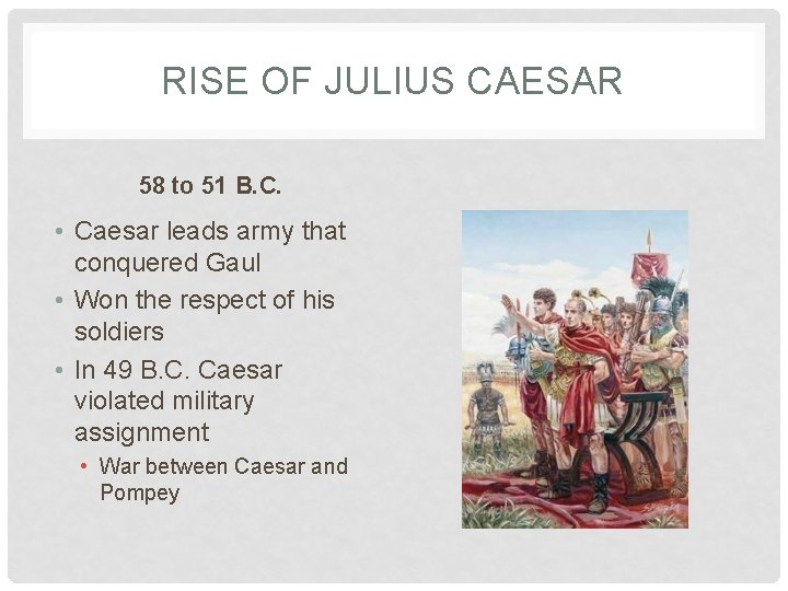 RISE OF JULIUS CAESAR 58 to 51 B. C. • Caesar leads army that
