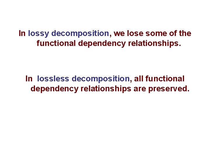 In lossy decomposition, we lose some of the functional dependency relationships. In lossless decomposition,