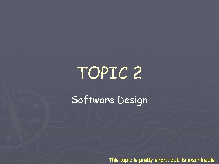 TOPIC 2 Software Design This topic is pretty short, but its examinable. TOPIC 2 Software Design This topic is pretty short, but its examinable.