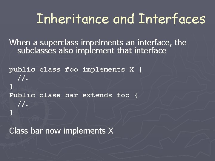 Inheritance and Interfaces When a superclass impelments an interface, the subclasses also implement that Inheritance and Interfaces When a superclass impelments an interface, the subclasses also implement that