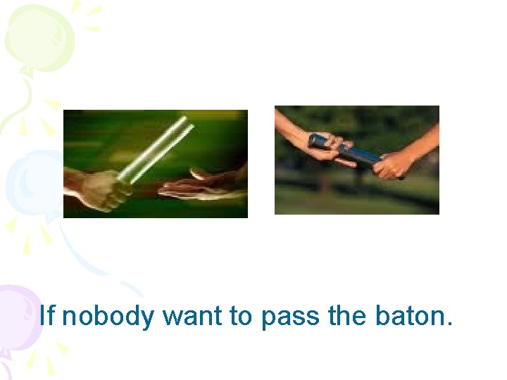 If nobody want to pass the baton. 
