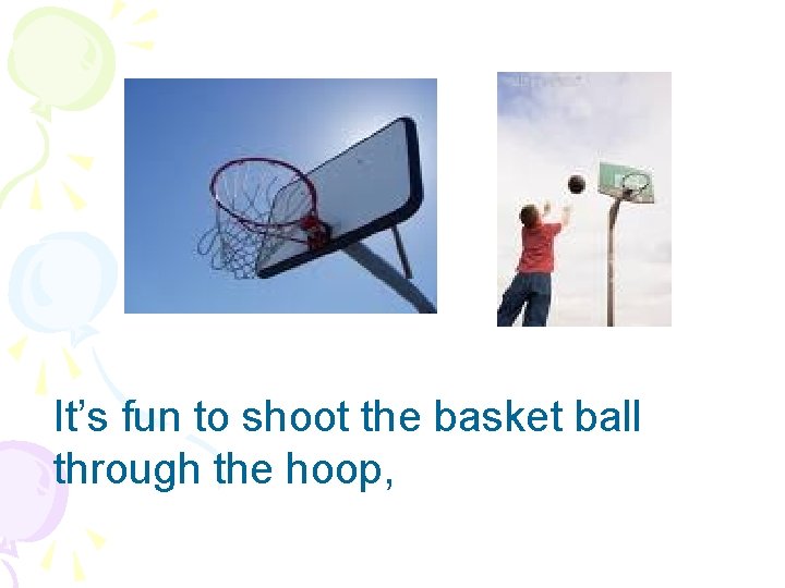 It’s fun to shoot the basket ball through the hoop, 