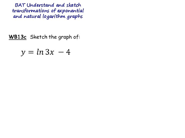 BAT Understand sketch transformations of exponential and natural logarithm graphs BAT Understand sketch transformations of exponential and natural logarithm graphs