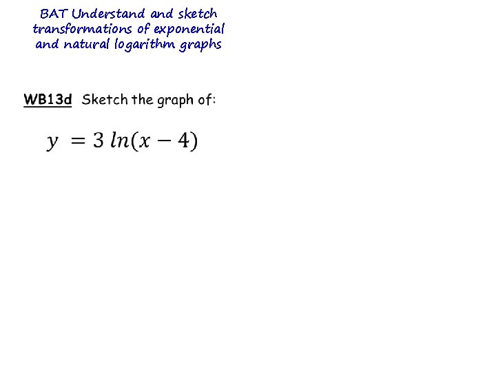 BAT Understand sketch transformations of exponential and natural logarithm graphs BAT Understand sketch transformations of exponential and natural logarithm graphs