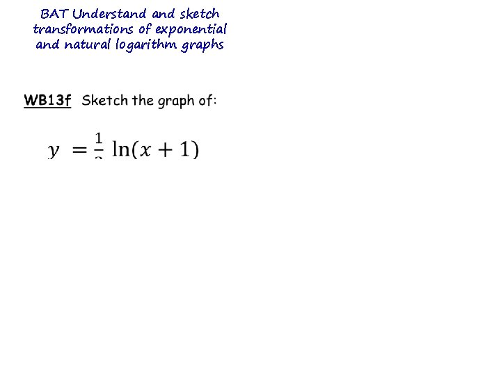 BAT Understand sketch transformations of exponential and natural logarithm graphs BAT Understand sketch transformations of exponential and natural logarithm graphs