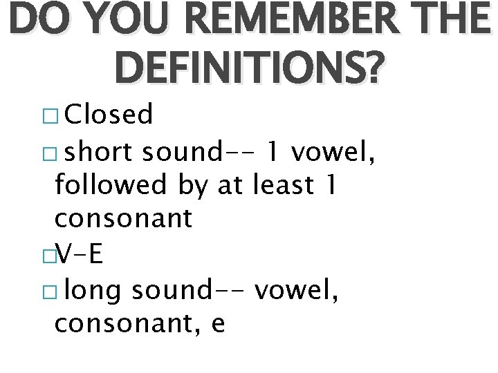 DO YOU REMEMBER THE DEFINITIONS? � Closed � short sound-- 1 vowel, followed by