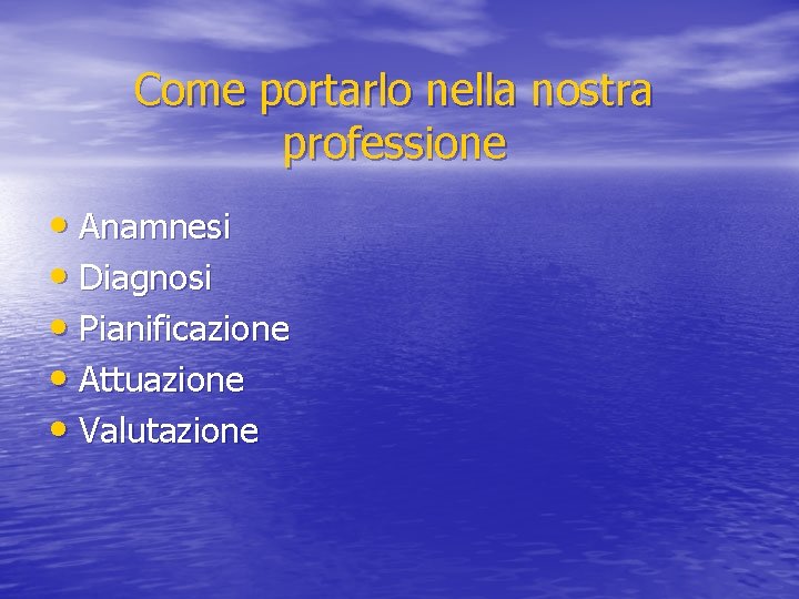 Come portarlo nella nostra professione • Anamnesi • Diagnosi • Pianificazione • Attuazione •