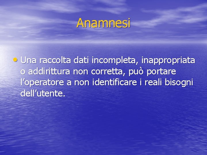 Anamnesi • Una raccolta dati incompleta, inappropriata o addirittura non corretta, può portare l’operatore