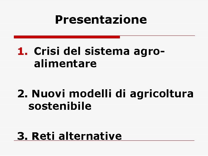 Presentazione 1. Crisi del sistema agroalimentare 2. Nuovi modelli di agricoltura sostenibile 3. Reti