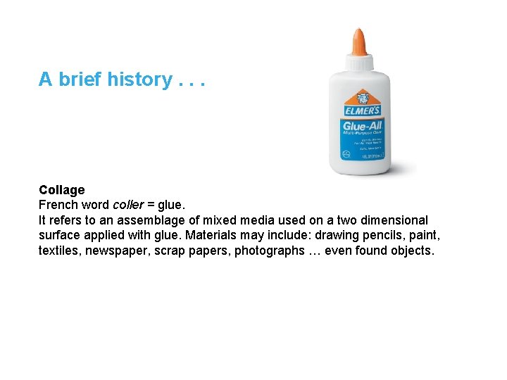 A brief history. . . Collage French word coller = glue. It refers to
