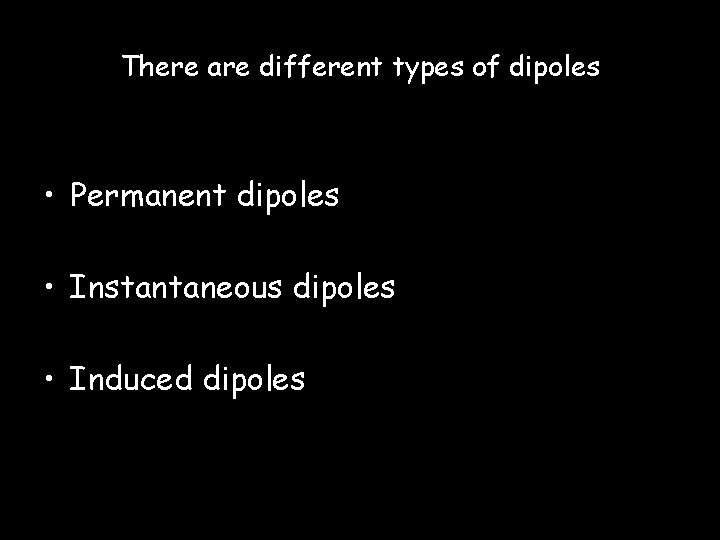 There are different types of dipoles • Permanent dipoles • Instantaneous dipoles • Induced