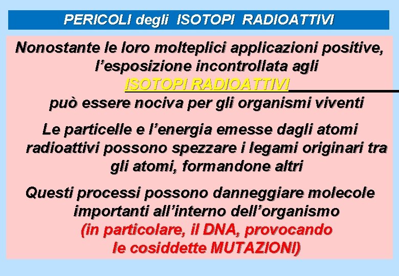 PERICOLI degli ISOTOPI RADIOATTIVI Nonostante le loro molteplici applicazioni positive, l’esposizione incontrollata agli ISOTOPI