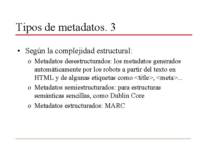 Tipos de metadatos. 3 • Según la complejidad estructural: o Metadatos desestructurados: los metadatos