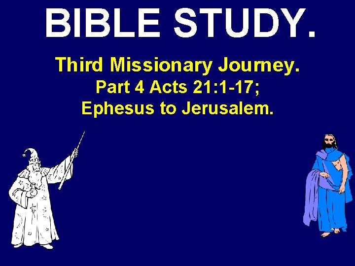 BIBLE STUDY. Third Missionary Journey. Part 4 Acts 21: 1 -17; Ephesus to Jerusalem.
