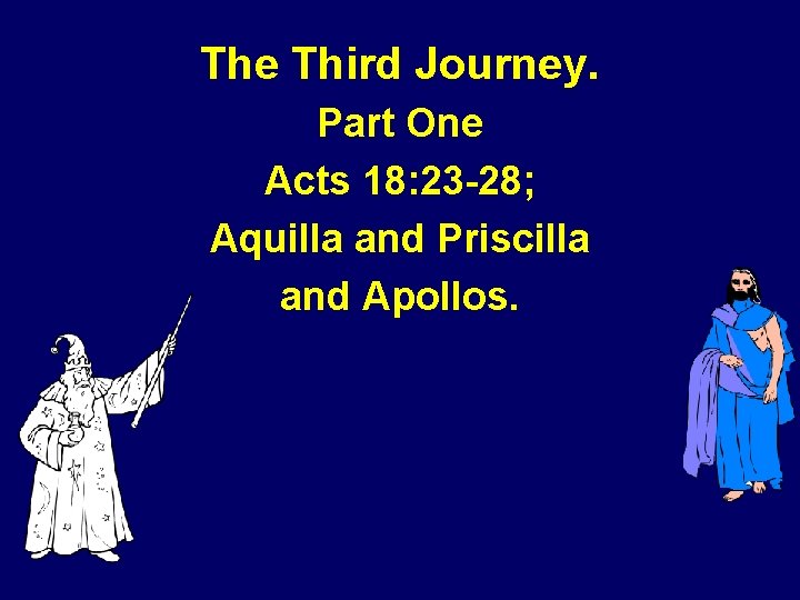 The Third Journey. Part One Acts 18: 23 -28; Aquilla and Priscilla and Apollos.