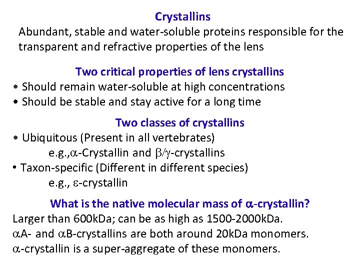 Crystallins Abundant, stable and water-soluble proteins responsible for the transparent and refractive properties of