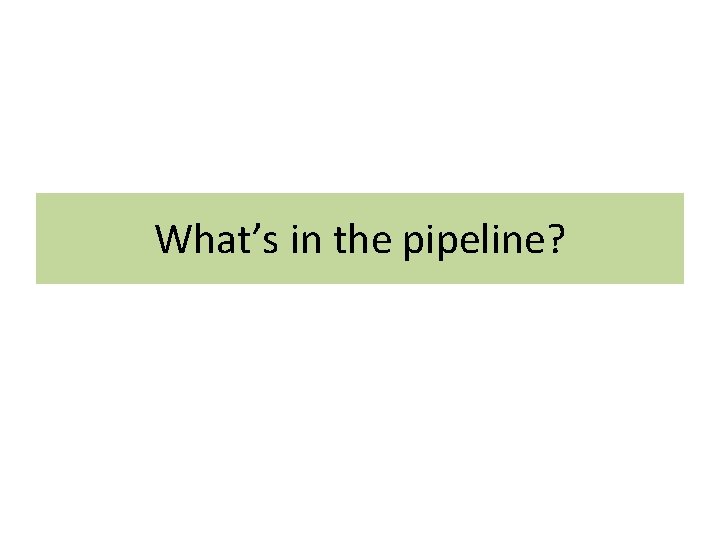 What’s in the pipeline? 