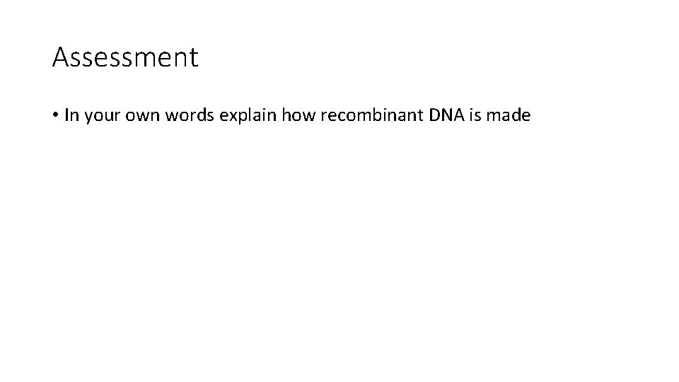 Assessment • In your own words explain how recombinant DNA is made 