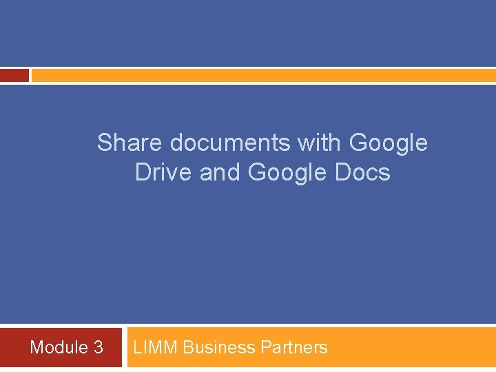 Share documents with Google Drive and Google Docs Module 3 LIMM Business Partners 