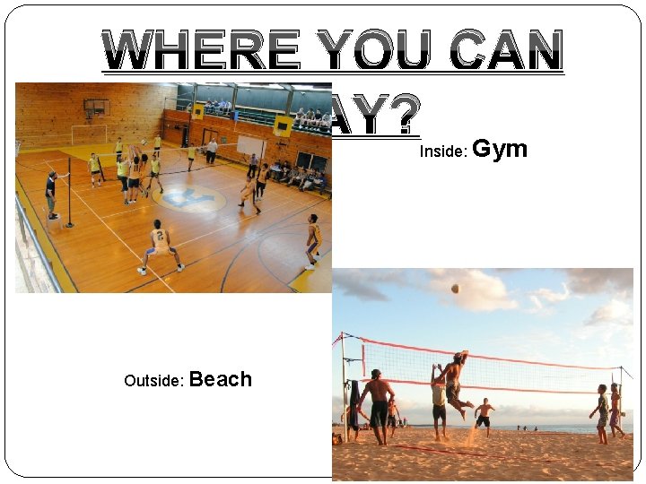 WHERE YOU CAN PLAY? Gym Inside: Outside: Beach 