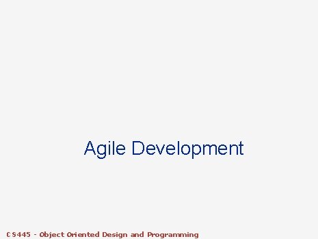 Agile Development CS 445 - Object Oriented Design and Programming Agile Development CS 445 - Object Oriented Design and Programming