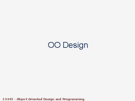 OO Design CS 445 - Object Oriented Design and Programming OO Design CS 445 - Object Oriented Design and Programming