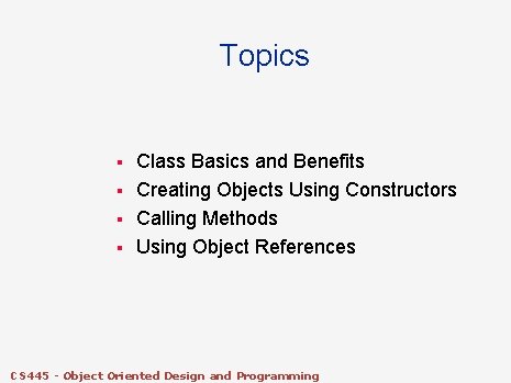 Topics § § Class Basics and Benefits Creating Objects Using Constructors Calling Methods Using Topics § § Class Basics and Benefits Creating Objects Using Constructors Calling Methods Using
