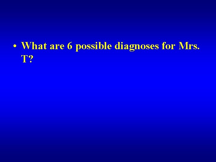  • What are 6 possible diagnoses for Mrs. T? 