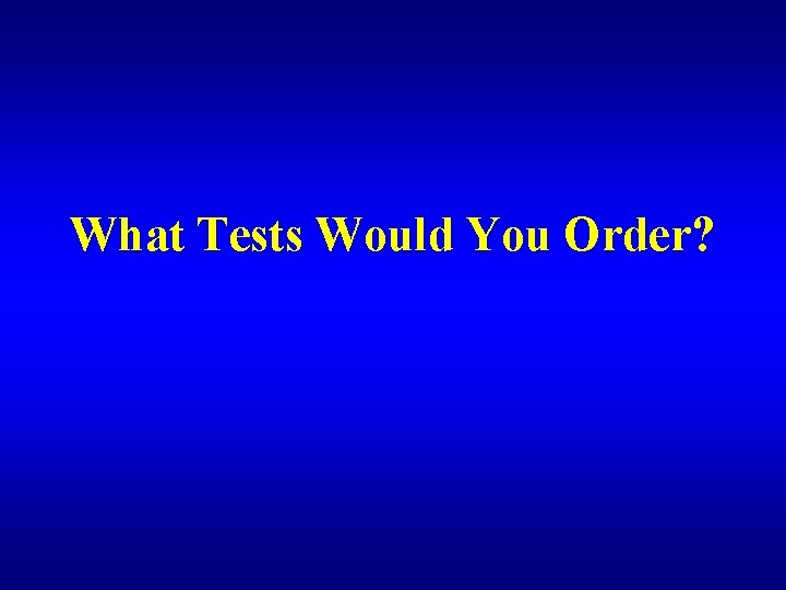 What Tests Would You Order? 