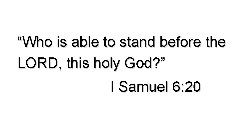 “Who is able to stand before the LORD, this holy God? ” I Samuel
