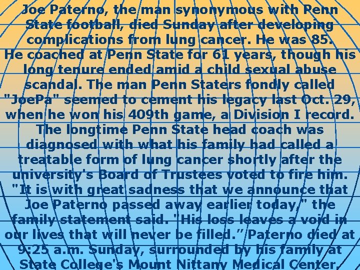 Joe Paterno, the man synonymous with Penn State football, died Sunday after developing complications