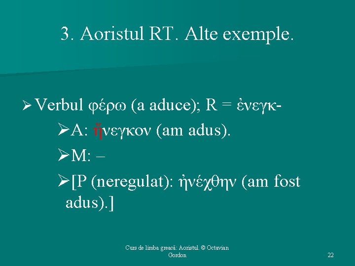 3. Aoristul RT. Alte exemple. Ø Verbul φέρω (a aduce); R = ἐνεγκ- ØΑ: