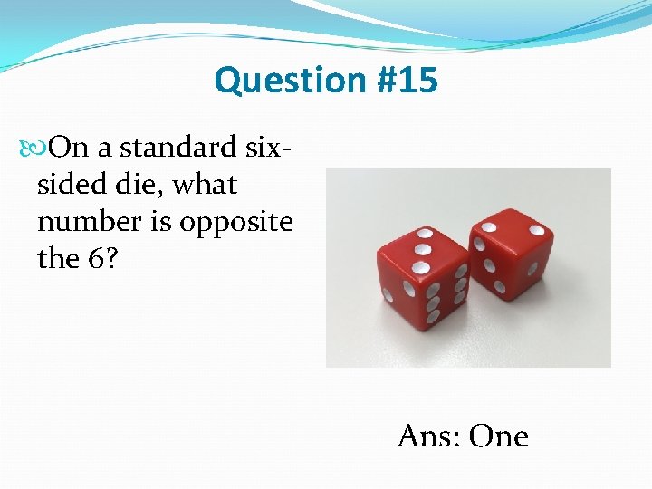 Question #15 On a standard sixsided die, what number is opposite the 6? Ans: