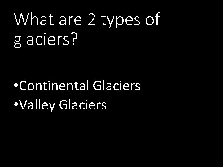 What are 2 types of glaciers? • Continental Glaciers • Valley Glaciers 