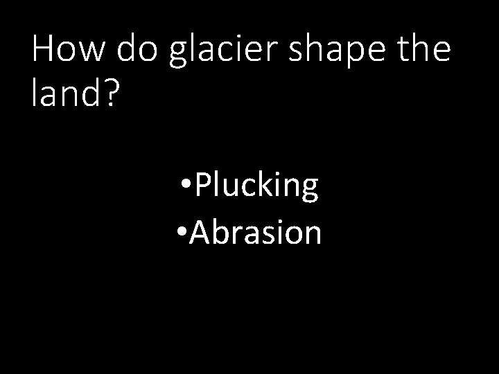 How do glacier shape the land? • Plucking • Abrasion 