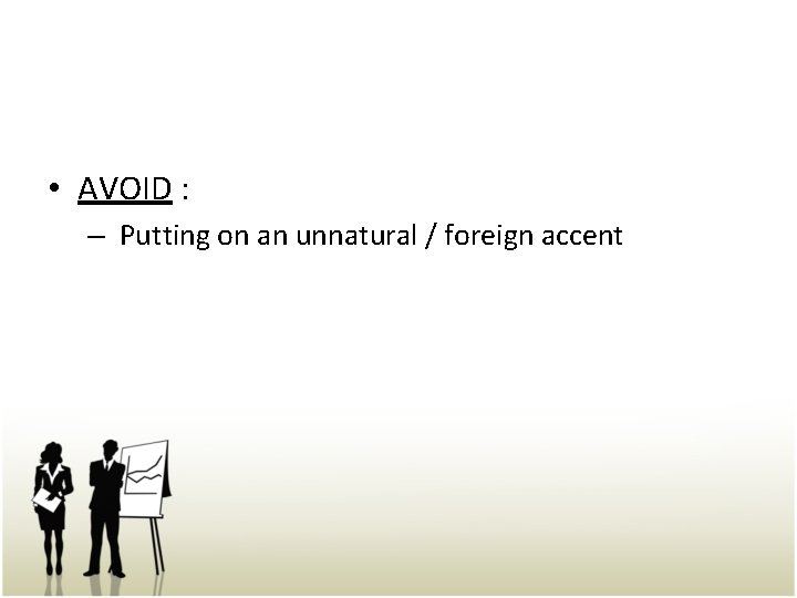  • AVOID : – Putting on an unnatural / foreign accent 