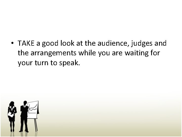  • TAKE a good look at the audience, judges and the arrangements while