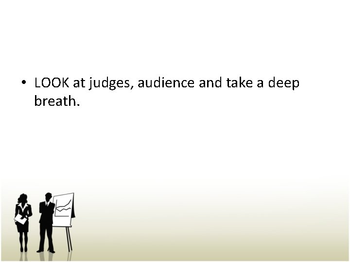  • LOOK at judges, audience and take a deep breath. 