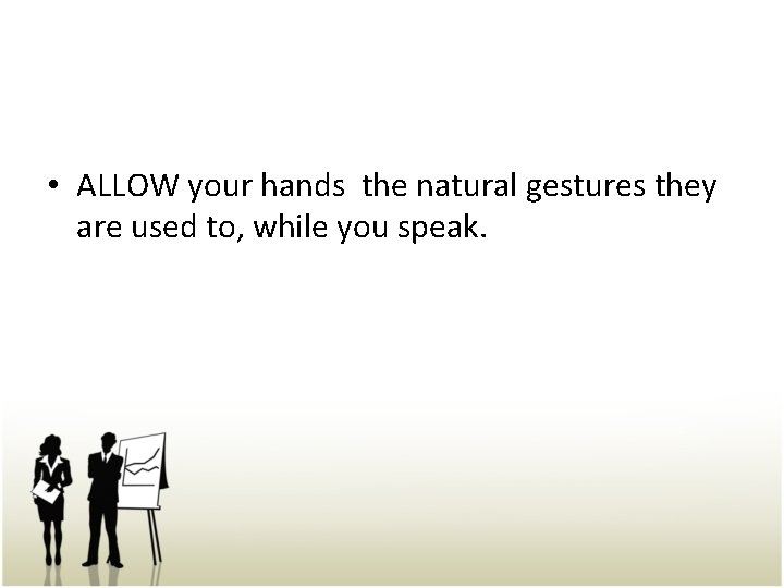  • ALLOW your hands the natural gestures they are used to, while you