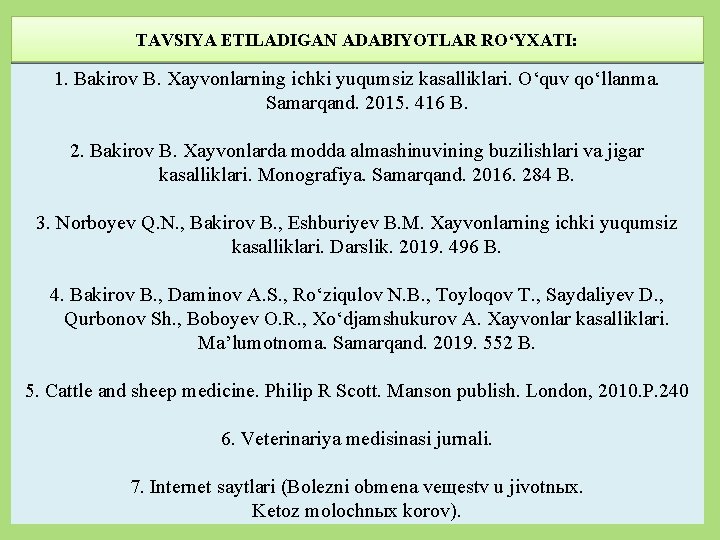 TAVSIYA ETILADIGAN ADABIYOTLAR RO‘YXATI: 1. Bakirov B. Xayvonlarning ichki yuqumsiz kasalliklari. O‘quv qo‘llanma. Samarqand.