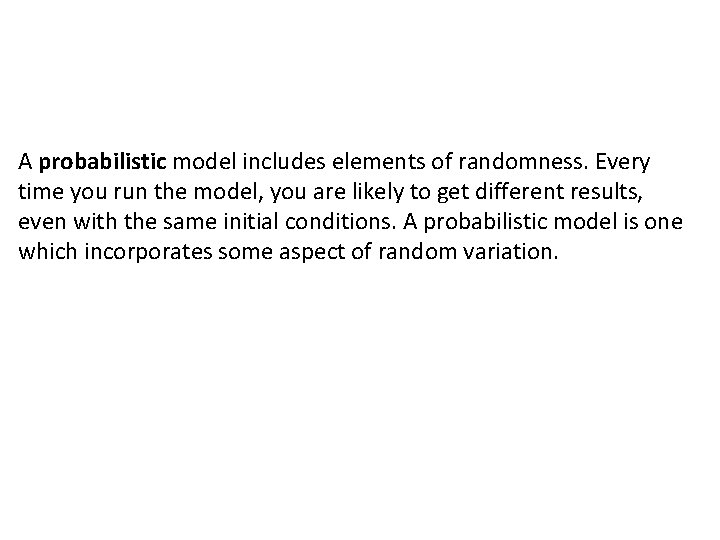 A probabilistic model includes elements of randomness. Every time you run the model, you