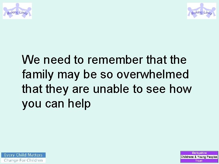 We need to remember that the family may be so overwhelmed that they are