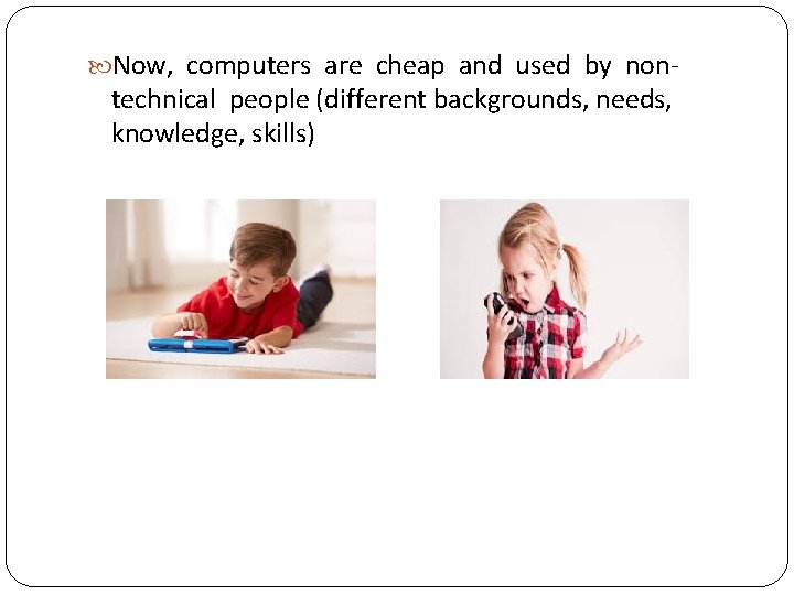  Now, computers are cheap and used by non- technical people (different backgrounds, needs,