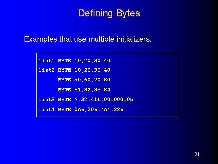 Defining Bytes Examples that use multiple initializers: list 1 BYTE 10, 20, 30, 40