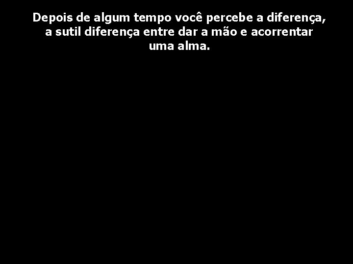 Depois de algum tempo você percebe a diferença, a sutil diferença entre dar a