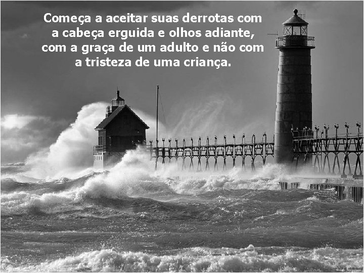 Começa a aceitar suas derrotas com a cabeça erguida e olhos adiante, com a