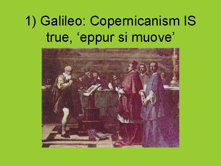 1) Galileo: Copernicanism IS true, ‘eppur si muove’ 
