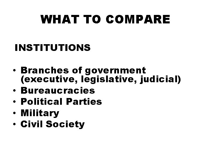 WHAT TO COMPARE INSTITUTIONS • Branches of government (executive, legislative, judicial) • Bureaucracies •