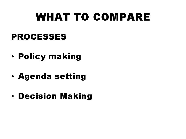 WHAT TO COMPARE PROCESSES • Policy making • Agenda setting • Decision Making 