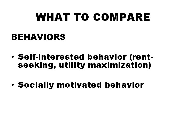 WHAT TO COMPARE BEHAVIORS • Self-interested behavior (rentseeking, utility maximization) • Socially motivated behavior